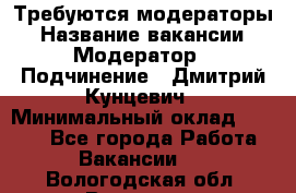 Требуются модераторы › Название вакансии ­ Модератор › Подчинение ­ Дмитрий Кунцевич › Минимальный оклад ­ 1 000 - Все города Работа » Вакансии   . Вологодская обл.,Вологда г.